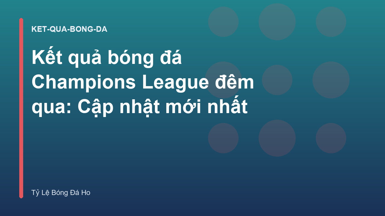 Kết quả bóng đá Champions League đêm qua: Cập nhật mới nhất
